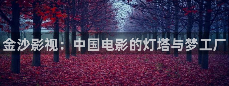 酷客影院免费看电视剧：金沙影视：中国电影的灯塔与梦工厂